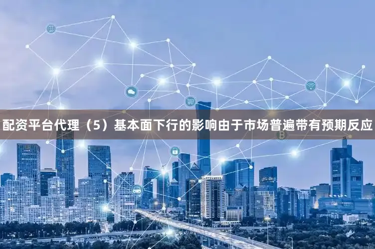 配资平台代理　　（5）基本面下行的影响由于市场普遍带有预期反应