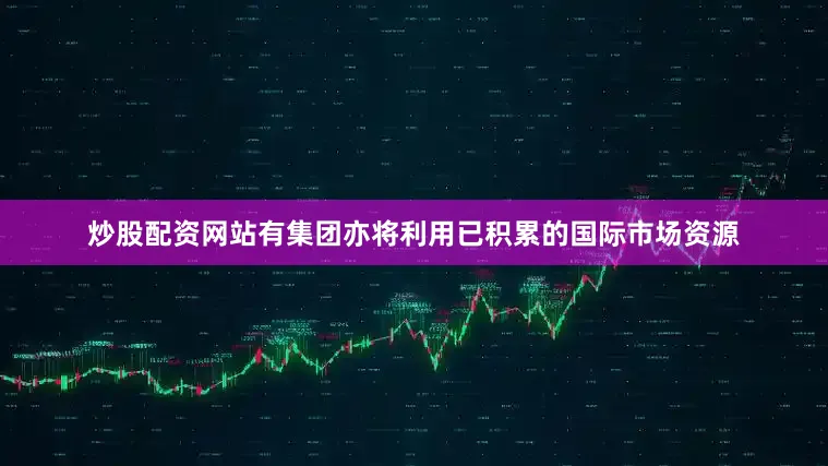炒股配资网站有集团亦将利用已积累的国际市场资源
