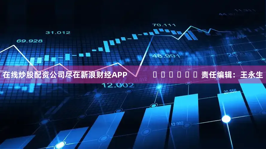 在线炒股配资公司尽在新浪财经APP            						责任编辑：王永生