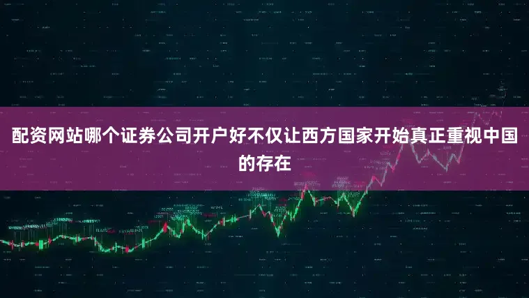 配资网站哪个证券公司开户好不仅让西方国家开始真正重视中国的存在