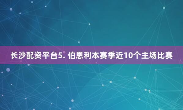长沙配资平台 5. 伯恩利本赛季近10个主场比赛