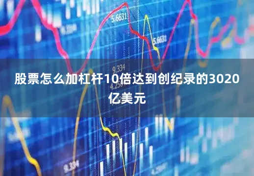 股票怎么加杠杆10倍达到创纪录的3020亿美元