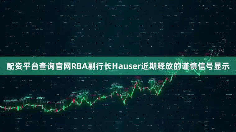配资平台查询官网RBA副行长Hauser近期释放的谨慎信号显示