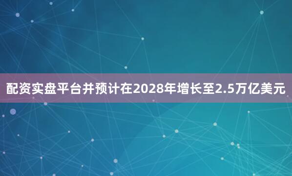 配资实盘平台并预计在2028年增长至2.5万亿美元